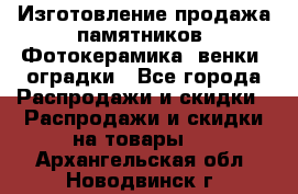 Изготовление продажа памятников. Фотокерамика, венки, оградки - Все города Распродажи и скидки » Распродажи и скидки на товары   . Архангельская обл.,Новодвинск г.